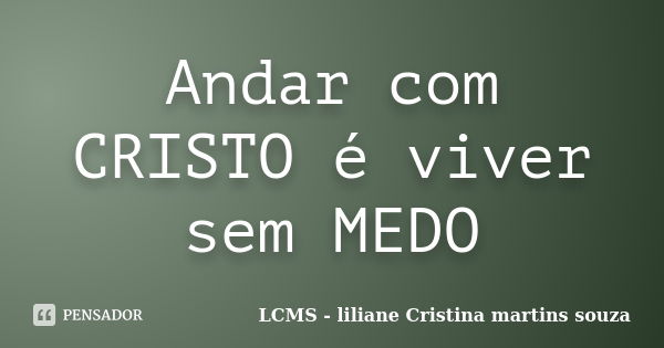 Andar com CRISTO é viver sem MEDO... Frase de LCMS - liliane Cristina martins souza.