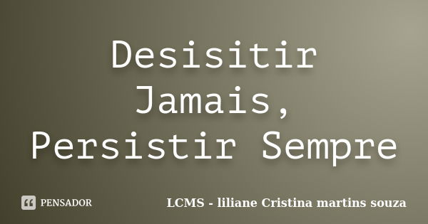 Desisitir Jamais, Persistir Sempre... Frase de LCMS - liliane Cristina martins souza.