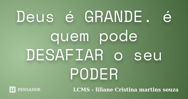 Deus é GRANDE. é quem pode DESAFIAR o seu PODER... Frase de LCMS - liliane Cristina martins souza.