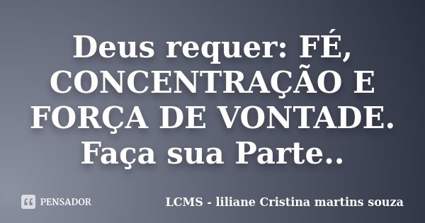 Deus requer: FÉ, CONCENTRAÇÃO E FORÇA DE VONTADE. Faça sua Parte..... Frase de LCMS - liliane Cristina martins souza.