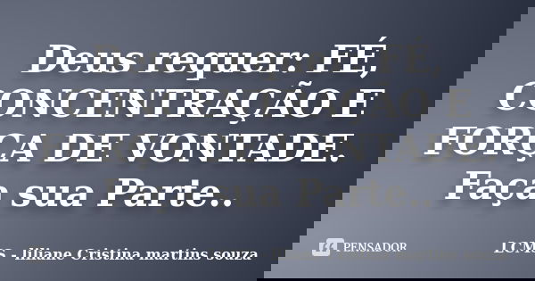 Deus requer: FÉ, CONCENTRAÇÃO E FORÇA DE VONTADE. Faça sua Parte..... Frase de LCMS - liliane Cristina martins souza.