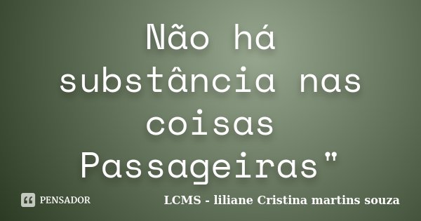 Não há substância nas coisas Passageiras"... Frase de LCMS - liliane Cristina martins souza.