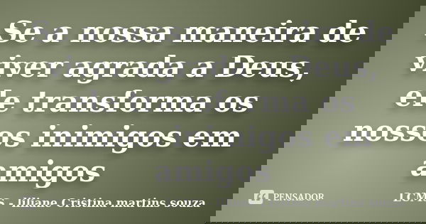 Se a nossa maneira de viver agrada a Deus, ele transforma os nossos inimigos em amigos... Frase de LCMS - liliane Cristina martins souza.
