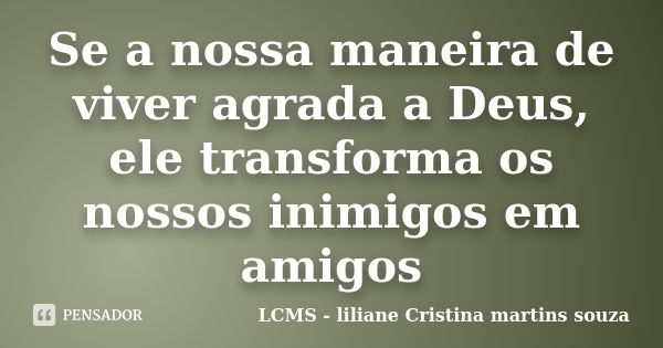 Se a nossa maneira de viver agrada a Deus, ele transforma os nossos inimigos em amigos... Frase de LCMS - liliane Cristina martins souza.