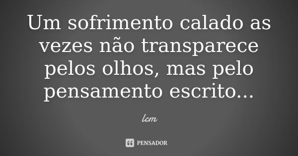 Um sofrimento calado as vezes não transparece pelos olhos, mas pelo pensamento escrito...... Frase de lcm.