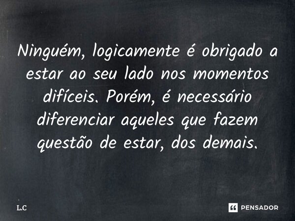 Ninguém, logicamente é obrigado a estar ao seu lado nos momentos difíceis. Porém, é necessário diferenciar aqueles que fazem questão de estar, dos demais.⁠... Frase de L.C.