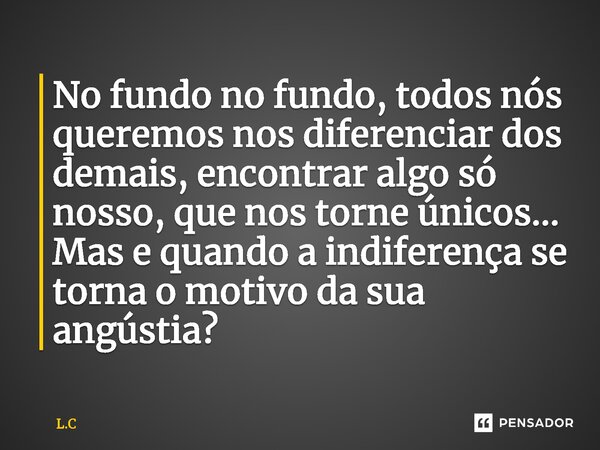 ⁠No fundo no fundo, todos nós queremos nos diferenciar dos demais, encontrar algo só nosso, que nos torne únicos... Mas e quando a indiferença se torna o motivo... Frase de L.C.