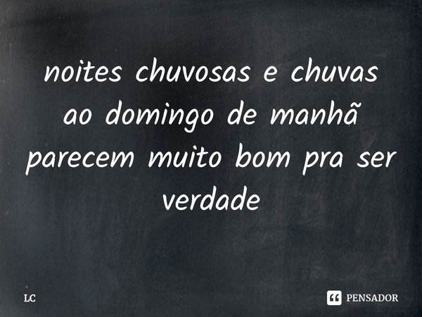 ⁠noites chuvosas e chuvas ao domingo de manhã parecem muito bom pra ser verdade... Frase de Lc.