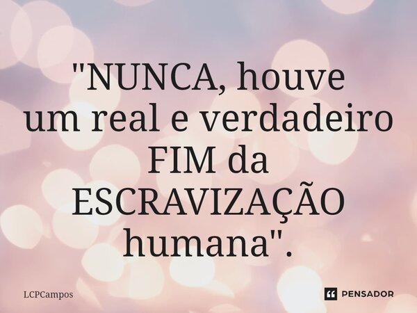 ⁠"NUNCA, houve um real e verdadeiro FIM da ESCRAVIZAÇÃO humana".... Frase de LCPCampos.