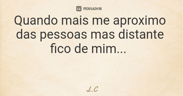 Quando mais me aproximo das pessoas mas distante fico de mim...... Frase de L.C.