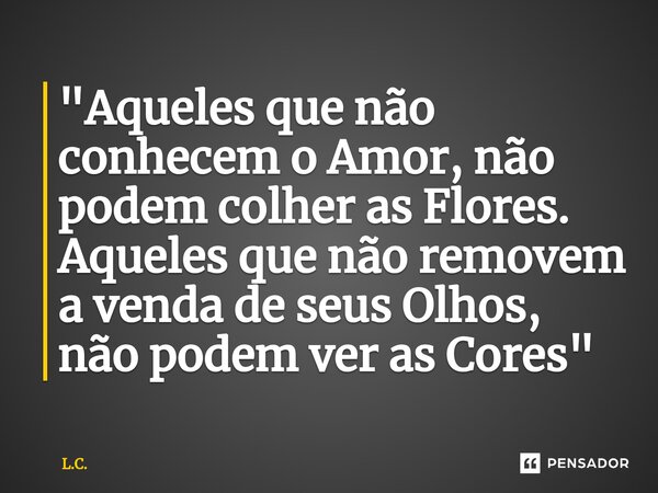 "⁠Aqueles que não conhecem o Amor, não podem colher as Flores. Aqueles que não removem a venda de seus Olhos, não podem ver as Cores"... Frase de L.C..