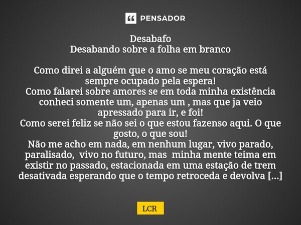Desabafo Desabando sobre a folha em branco Como direi a alguém que o amo se meu coração está sempre ocupado pela espera! Como falarei sobre amores se em toda m... Frase de Lcr.