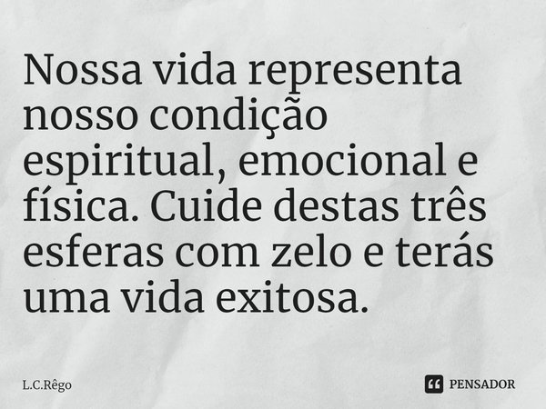 ⁠Nossa vida representa nosso condição espiritual, emocional e física. Cuide destas três esferas com zelo e terás uma vida exitosa.... Frase de L.C.Rêgo.