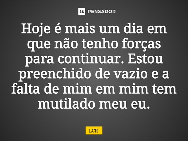 ⁠Hoje é mais um dia em que não tenho forças para continuar. Estou preenchido de vazio e a falta de mim em mim tem mutilado meu eu.... Frase de Lcr.