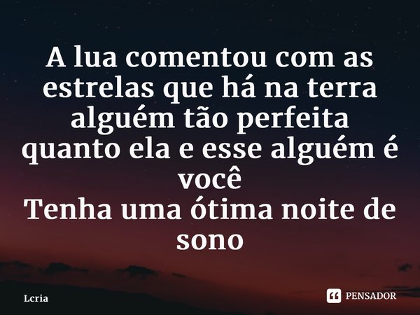 ⁠A lua comentou com as estrelas que há na terra alguém tão perfeita quanto ela e esse alguém é você Tenha uma ótima noite de sono... Frase de Lcria.