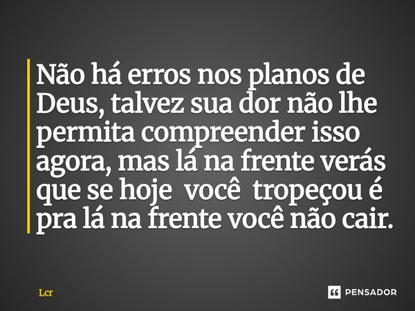 ⁠Não há erros nos planos de Deus, talvez sua dor não lhe permita compreender isso agora, mas lá na frente verás que se hoje você tropeçou é pra lá na frente voc... Frase de Lcr.