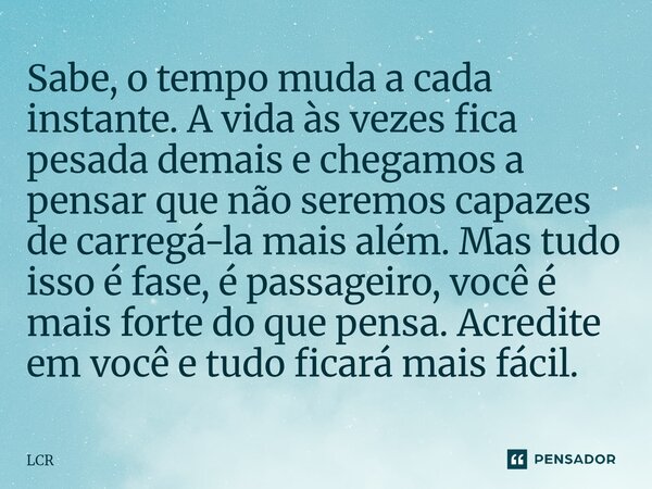 Sabe, o tempo muda a cada instante. A vida às vezes fica pesada demais e chegamos a pensar que não seremos capazes de carregá-la mais além. Mas tudo isso é fas... Frase de Lcr.