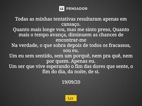 Todas as minhas tentativas resultaram apenas em cansaço. Quanto mais longe vou, mas me sinto preso, Quanto mais otempo avança, diminuem as chances de encontra... Frase de Lcr.
