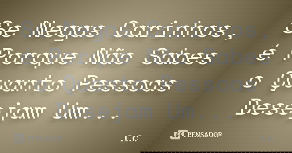 Se Negas Carinhos, é Porque Não Sabes o Quanto Pessoas Desejam Um...... Frase de L.c.
