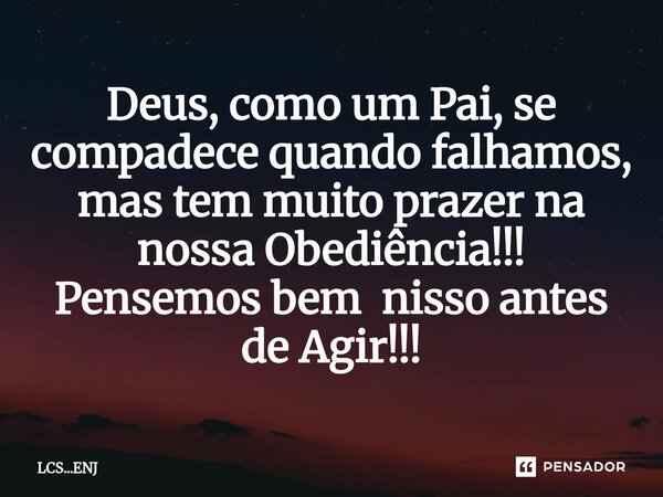 ⁠Deus, como um Pai, se compadece quando falhamos, mas tem muito prazer na nossa Obediência!!! Pensemos bem nisso antes de Agir!!!... Frase de LCS...ENJ.