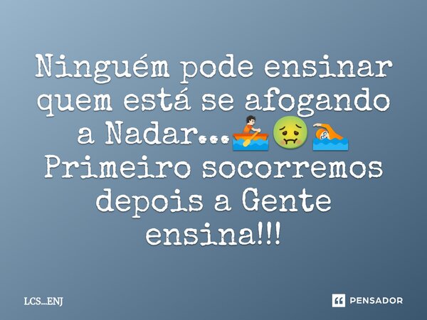 Ninguém pode ensinar quem está se afogando a Nadar...🚣🏻🤢🏊🏻 Primeiro socorremos depois a Gente ensina!!!⁠... Frase de LCS...ENJ.