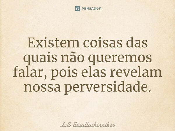 ⁠Existem coisas das quais não queremos falar, pois elas revelam nossa perversidade.... Frase de LcS Strallashinnikov.