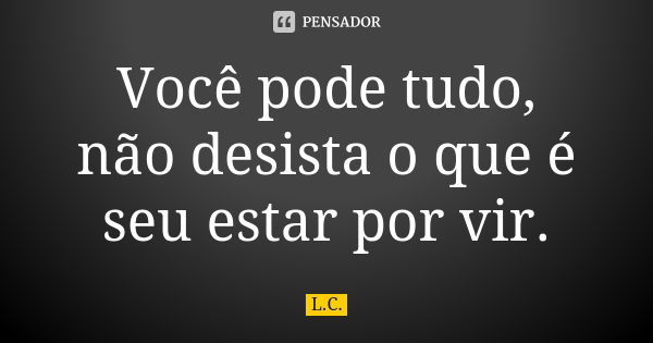 Você pode tudo, não desista o que é seu estar por vir.... Frase de L.c.