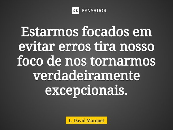 Estarmos focados em evitar erros tira nosso foco de nos tornarmos verdadeiramente excepcionais.... Frase de L. David Marquet.