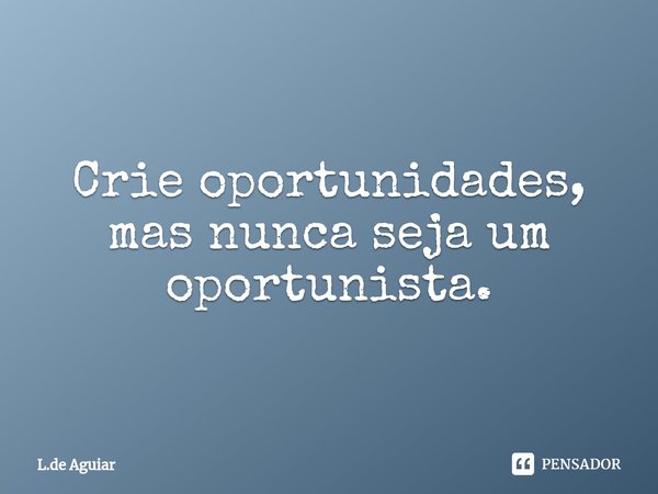 ⁠Crie oportunidades, mas nunca seja um oportunista.... Frase de L.de Aguiar.