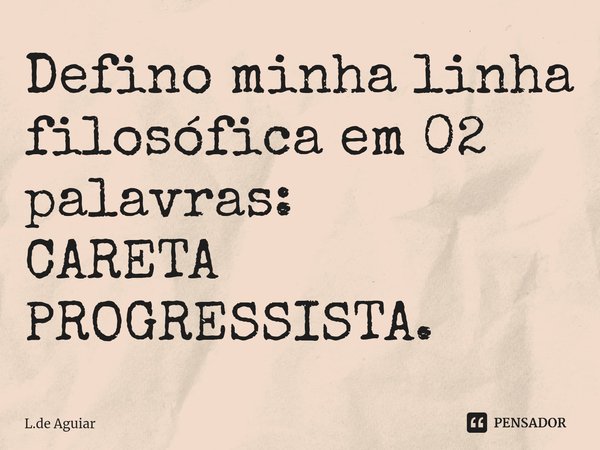 ⁠Defino minha linha filosófica em 02 palavras:
CARETA PROGRESSISTA.... Frase de L.de Aguiar.