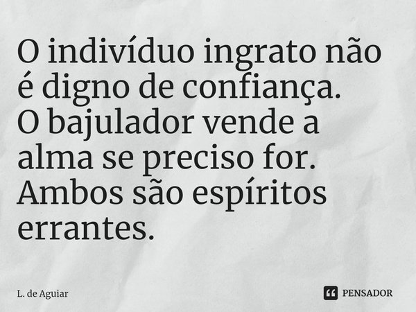 ⁠O indivíduo ingrato não é digno de confiança.
O bajulador vende a alma se preciso for.
Ambos são espíritos errantes.... Frase de L. de Aguiar.