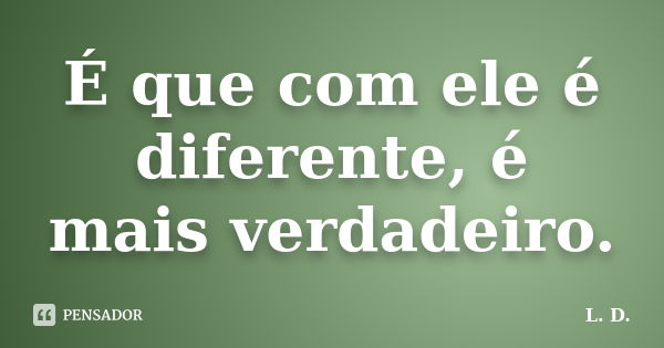 É que com ele é diferente, é mais verdadeiro.... Frase de L.D.