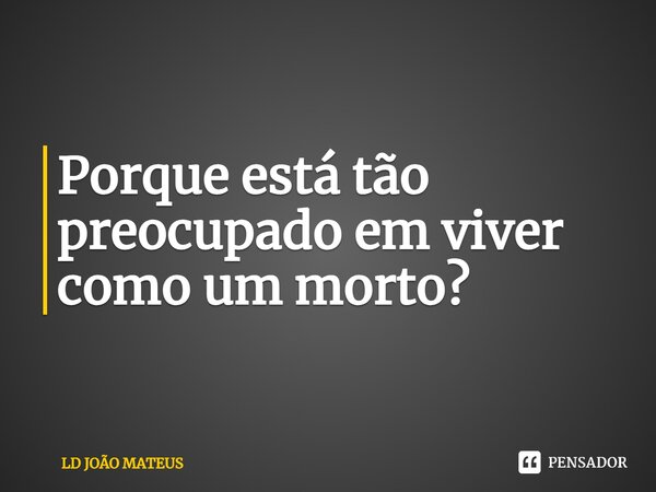 ⁠Porque está tão preocupado em viver como um morto?... Frase de LD JOÃO MATEUS.