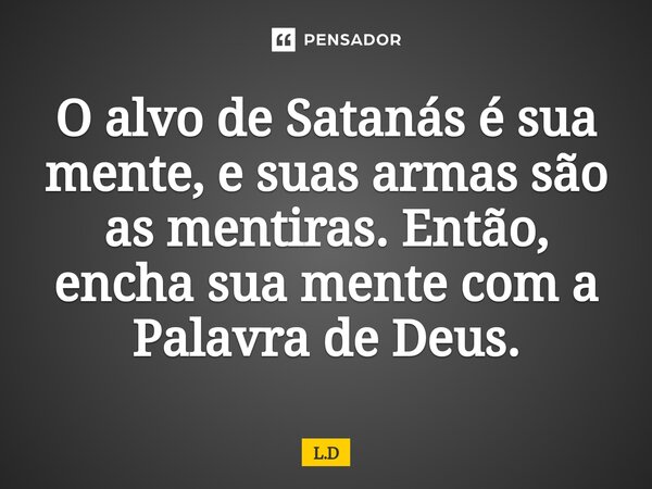 ⁠O alvo de Satanás é sua mente, e suas armas são as mentiras. Então, encha sua mente com a Palavra de Deus.... Frase de L.D.