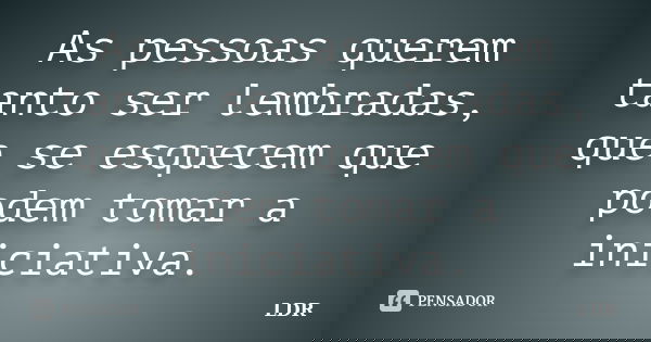 As pessoas querem tanto ser lembradas, que se esquecem que podem tomar a iniciativa.... Frase de LDR.