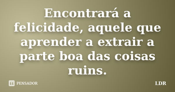 Encontrará a felicidade, aquele que aprender a extrair a parte boa das coisas ruins.... Frase de LDR.