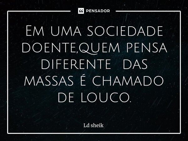 ⁠Em uma sociedade doente,quem pensa diferente das massas é chamado de louco.... Frase de Ld sheik.