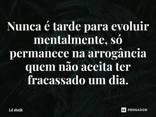 ⁠Nunca é tarde para evoluir mentalmente, só permanece na arrogância quem não aceita ter fracassado um dia.... Frase de Ld sheik.