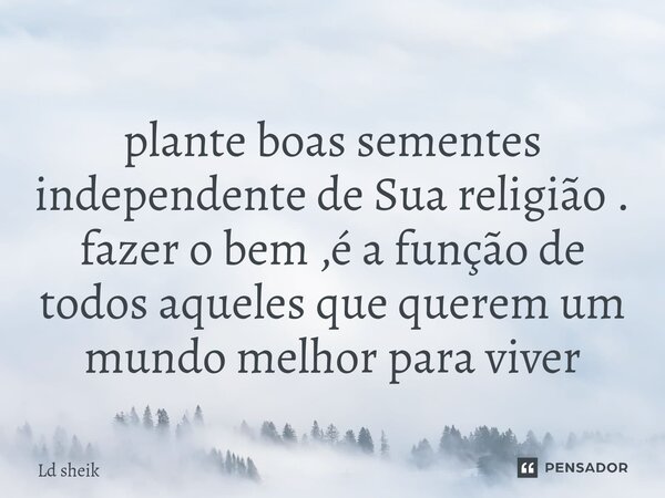 ⁠plante boas sementes independente de Sua religião . fazer o bem ,é a função de todos aqueles que querem um mundo melhor para viver... Frase de Ld sheik.