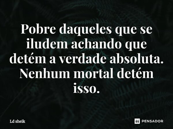 ⁠Pobre daqueles que se iludem achando que detém a verdade absoluta. Nenhum mortal detém isso.... Frase de Ld sheik.