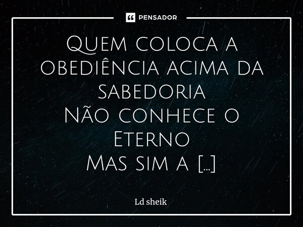 ⁠Quem coloca a obediência acima da sabedoria Não conhece o Eterno Mas sim a Prisão Religiosa.... Frase de Ld sheik.