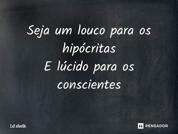 ⁠Seja um louco para os hipócritas E lúcido para os conscientes... Frase de Ld sheik.