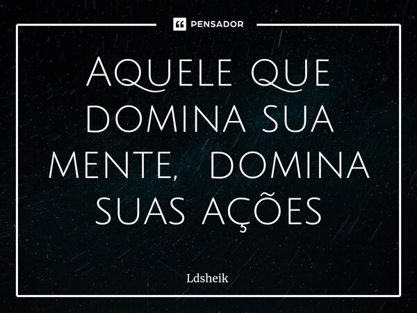 ⁠Aquele que domina sua mente, domina suas ações... Frase de Ldsheik.