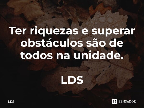 Ter⁠ riquezas e superar obstáculos são de todos na unidade. LDS... Frase de LDS.