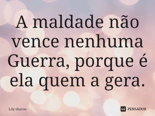 ⁠A maldade não vence nenhuma Guerra, porque é ela quem a gera.... Frase de Ldy Sharon.