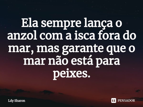 Ela sempre lança o anzol com a isca fora do mar, mas garante que o mar não está para peixes.⁠... Frase de Ldy Sharon.
