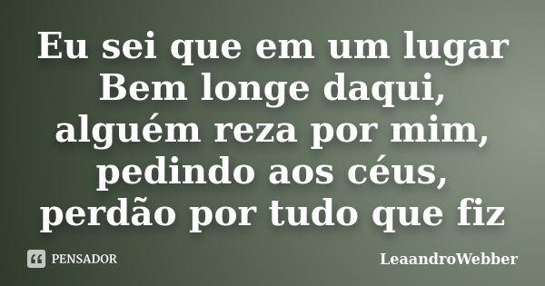 Eu sei que em um lugar Bem longe daqui, alguém reza por mim, pedindo aos céus, perdão por tudo que fiz... Frase de LeaandroWebber.