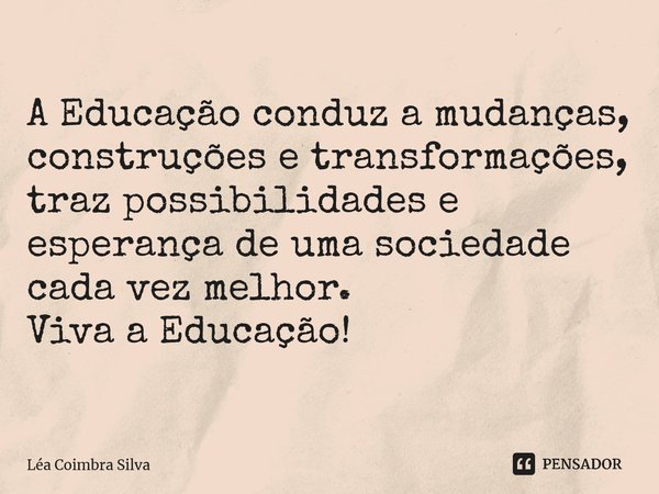 ⁠A Educação conduz a mudanças, construções e transformações, traz possibilidades e esperança de uma sociedade cada vez melhor. Viva a Educação!... Frase de Léa Coimbra Silva.