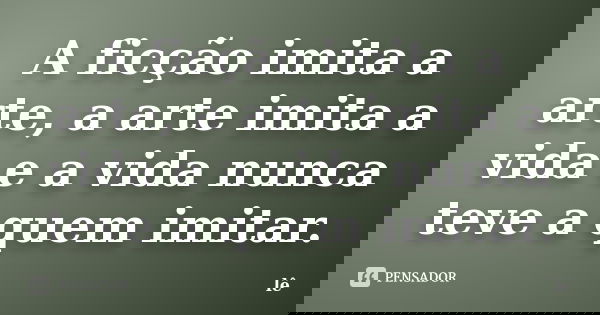 A ficção imita a arte, a arte imita a vida e a vida nunca teve a quem imitar.... Frase de Lê.