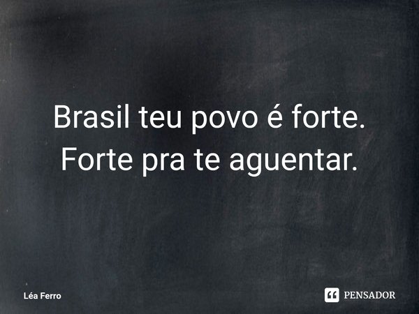 ⁠Brasil teu povo é forte. Forte pra te aguentar.... Frase de Léa Ferro.